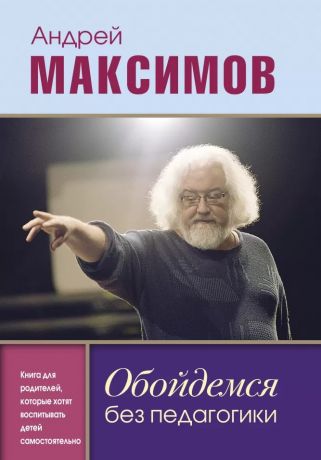 Максимов Андрей Маркович Обойдемся без педагогики. Книга для родителей, которые хотят воспитывать детей самостоятельно