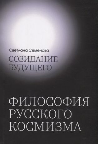 Семенова Светлана Григорьевна Созидание будущего. Философия русского космизма