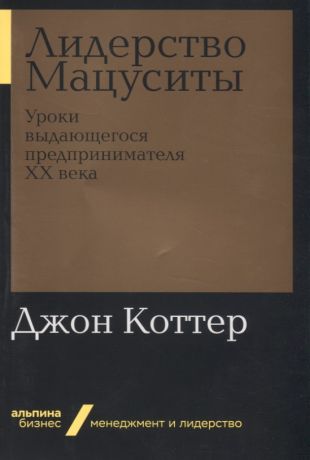 Коттер Джон П., Минервина И. Лидерство Мацуситы. Уроки выдающегося предпринимателя ХХ века