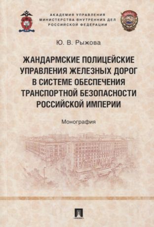 Жандармские полицейские управления железных дорог в системе обеспечения транспортной безопасности Российской империи. Монография