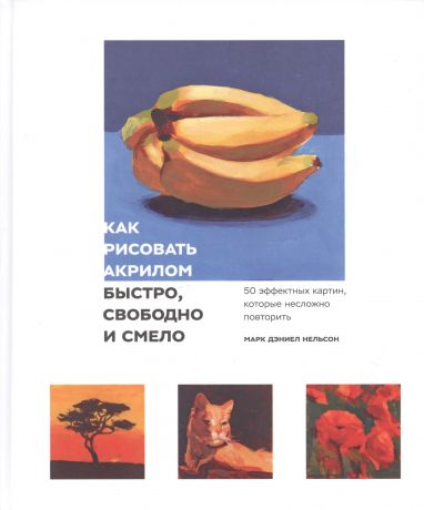 Нельсон М. Д. Как рисовать акрилом быстро, свободно и смело. 50 эффектных картин, которые несложно повторить