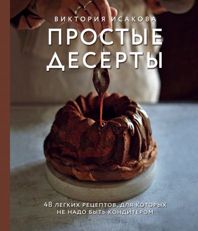 Исакова Виктория Эдуардовна Простые десерты. 48 легких рецептов, для которых не надо быть кондитером