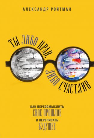 Ройтман Александр Ты либо прав, либо счастлив. Как переосмыслить свое прошлое и переписать будущее