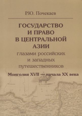 Почекаев Роман Юлианович Государство и право в Центральной Азии глазами российских и западных путешественников. Монголия XVII — начала XX века.